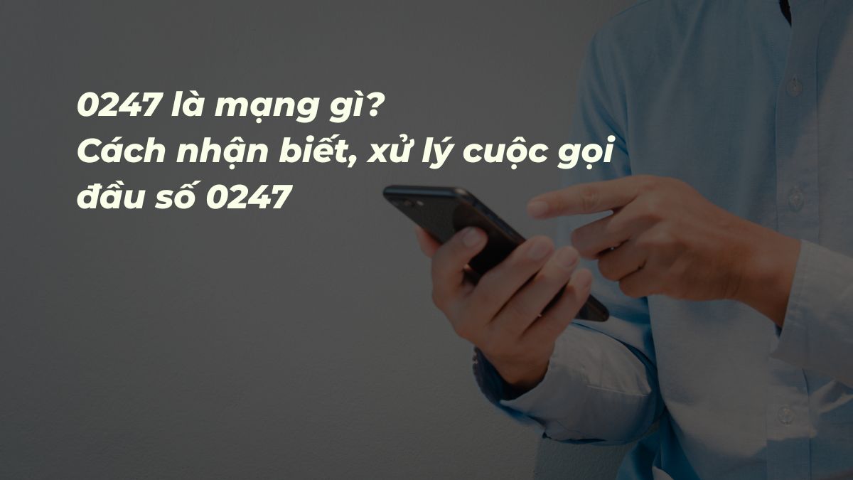 0247 là mạng gì? Cách nhận biết, xử lý cuộc gọi đầu số 0247