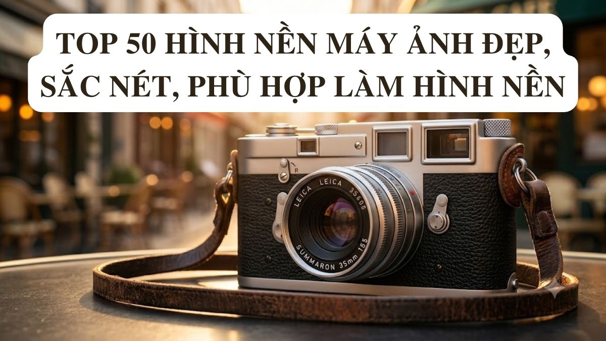 Top 50 hình nền máy ảnh đẹp, sắc nét, phù hợp làm hình nền