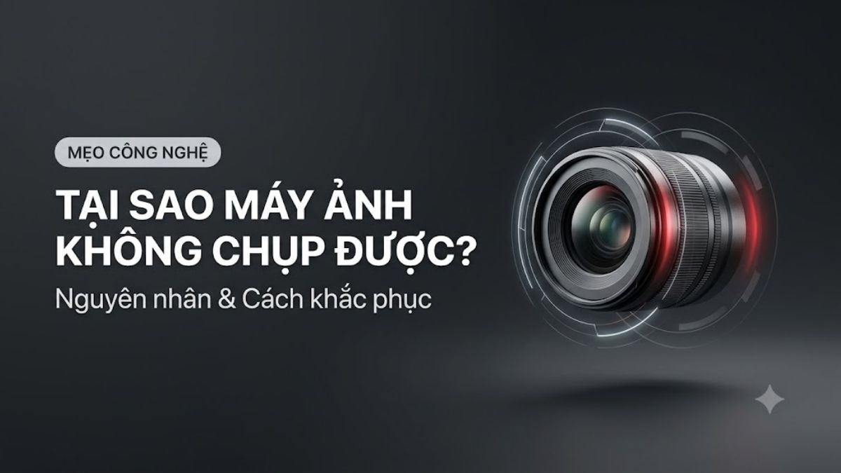 Tại sao máy ảnh không chụp được? Nguyên nhân và cách khắc phục