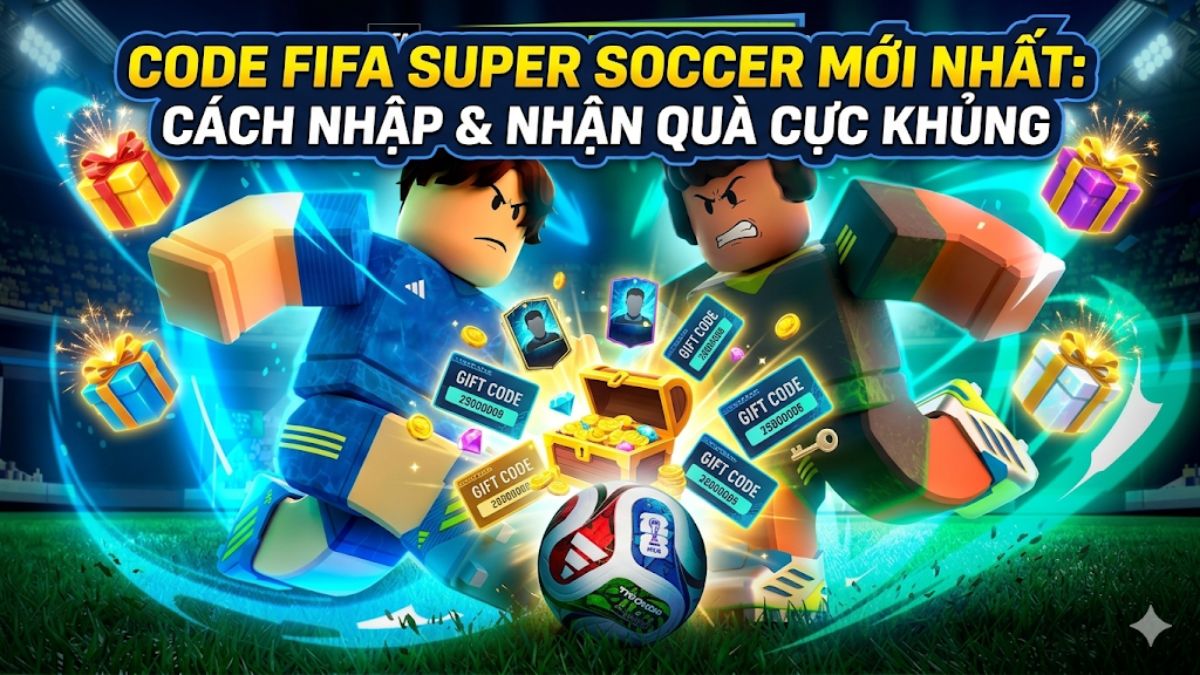 Code FIFA Super Soccer mới nhất: Cách nhập và nhận quà cực khủng