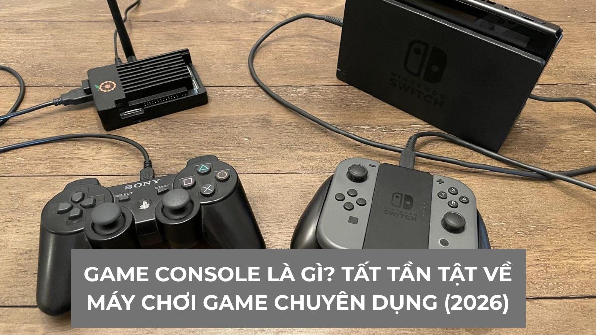 Game console là gì? Tất tần tật về máy chơi game chuyên dụng (2026)
