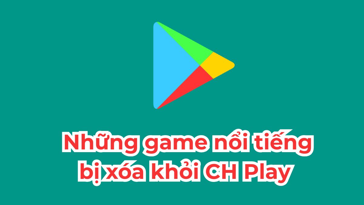 Tổng hợp những game nổi tiếng bị xóa khỏi CH Play