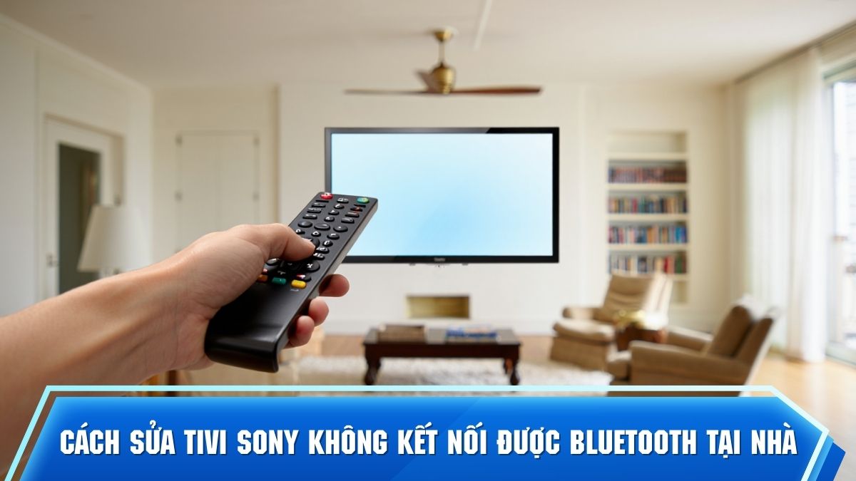 Cách sửa tivi Sony không kết nối được Bluetooth tại nhà