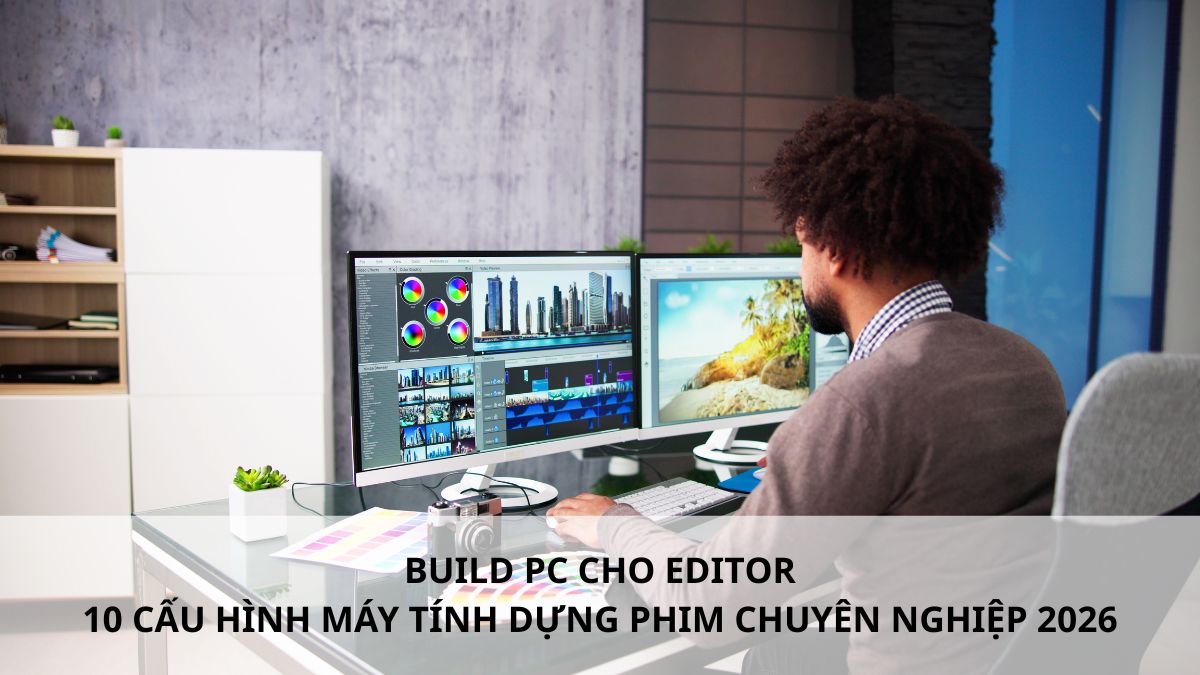 Build PC cho editor: 10 cấu hình máy tính dựng phim chuyên nghiệp [Variable_CurrentYear]