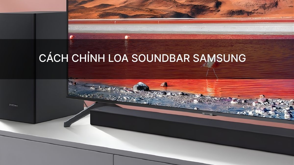 Cách chỉnh loa soundbar Samsung chi tiết, đơn giản