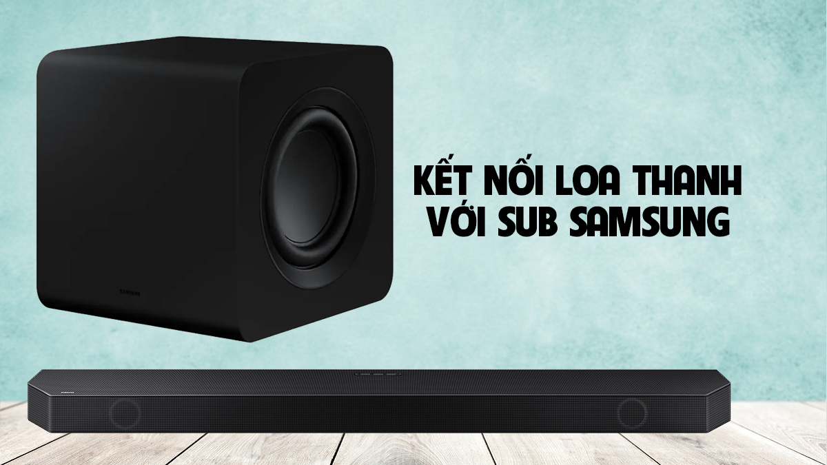 Cách kết nối loa thanh với sub Samsung chi tiết an toàn