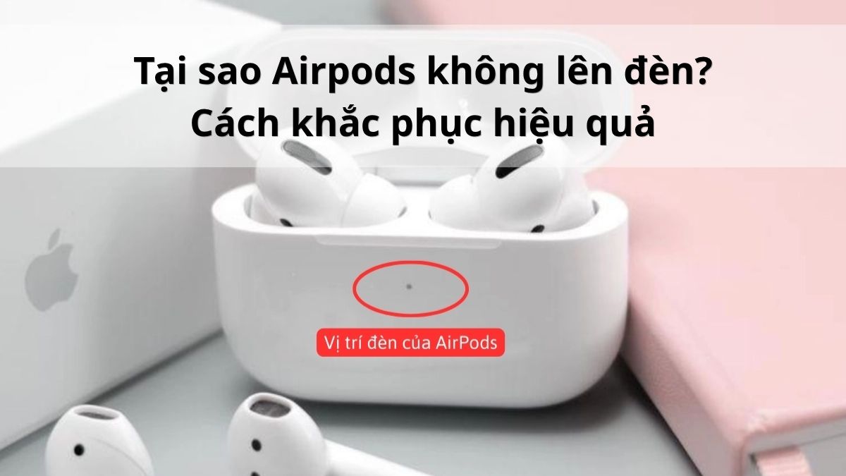 Tại sao AirPods không lên đèn? Cách khắc phục hiệu quả