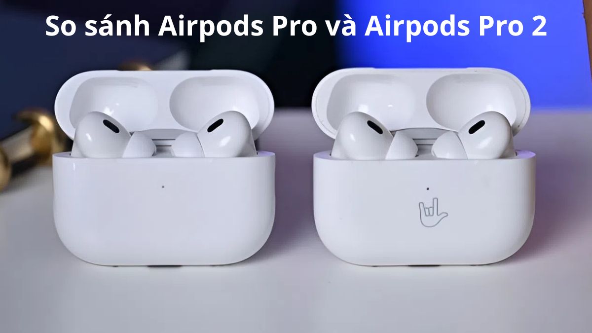 So sánh Airpods Pro và Airpods Pro 2: Nên mua loại nào?
