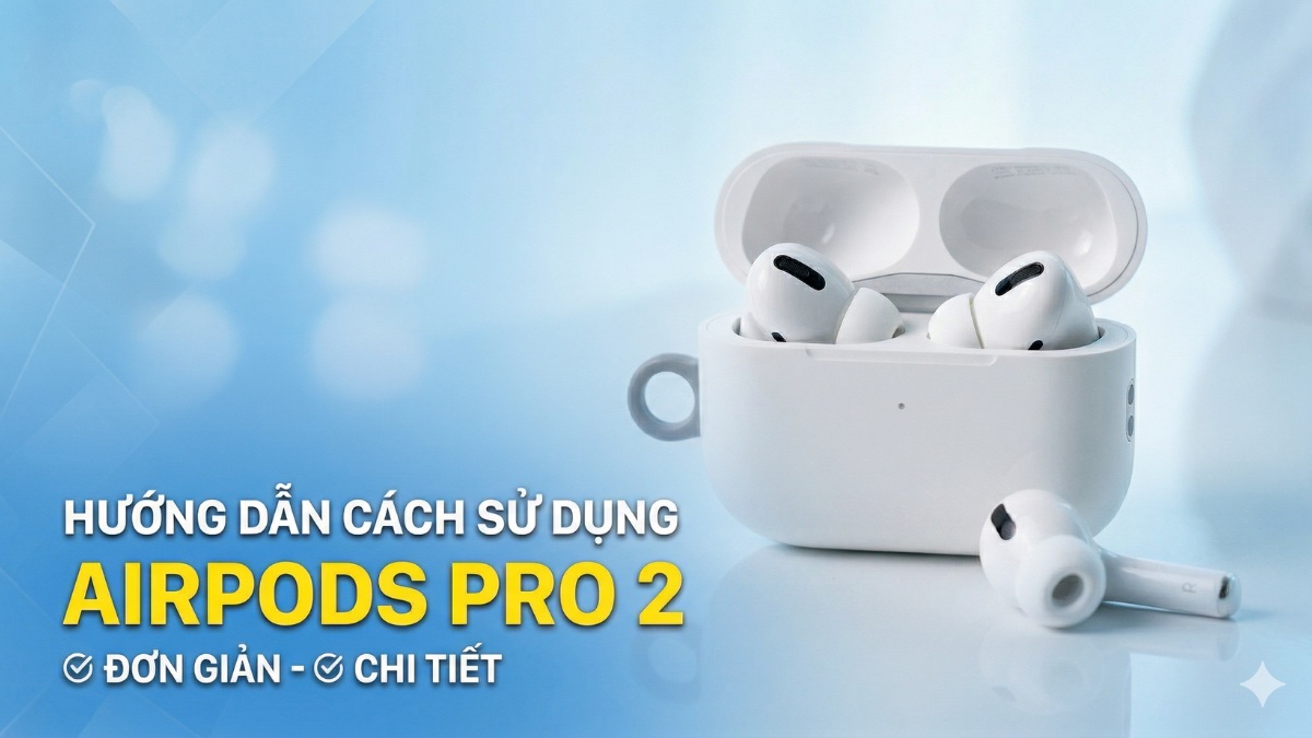 Hướng dẫn cách sử dụng AirPods Pro 2 đơn giản chi tiết