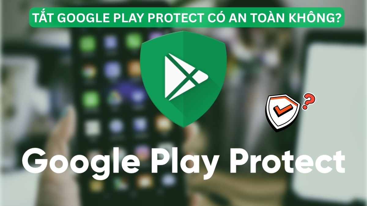 Tắt Google Play Protect có an toàn không?