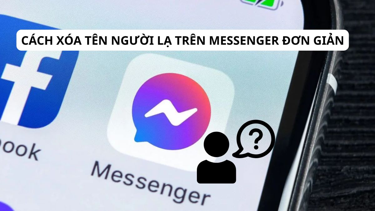 Hướng dẫn cách xóa tên người lạ trên Messenger đơn giản