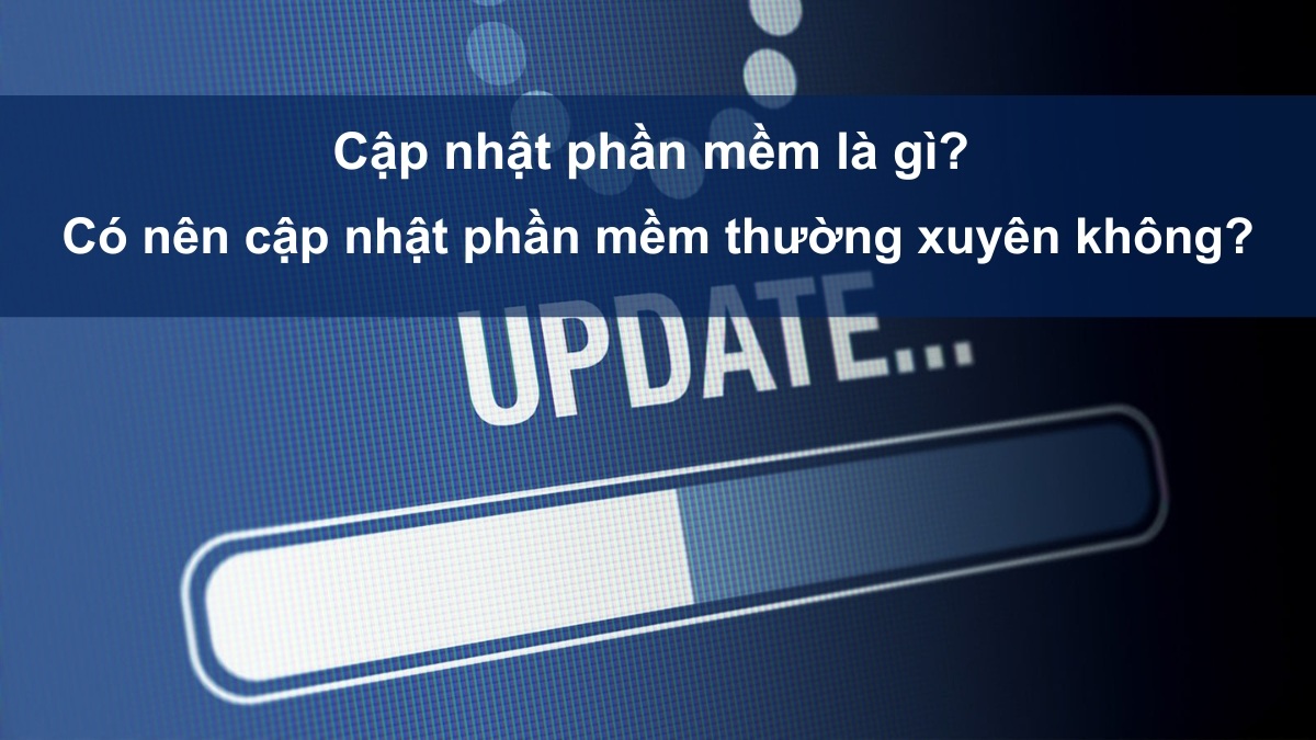 Cập nhật phần mềm là gì? Có nên cập nhật thường xuyên không?