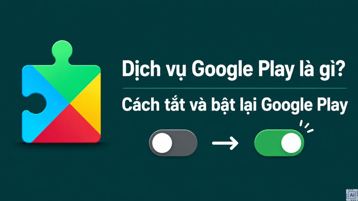 Dịch vụ Google Play là gì? Cách tắt và bật lại Google Play