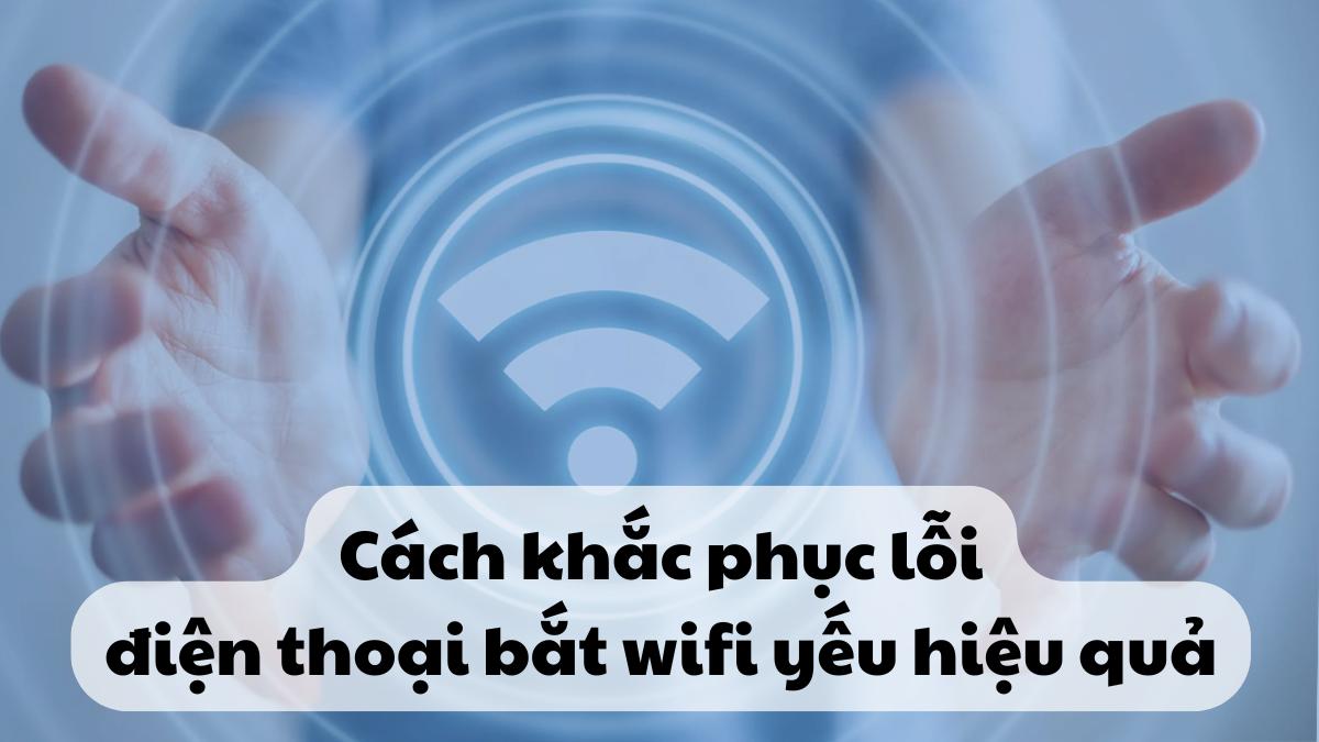 Cách khắc phục lỗi điện thoại bắt WiFi yếu hiệu quả