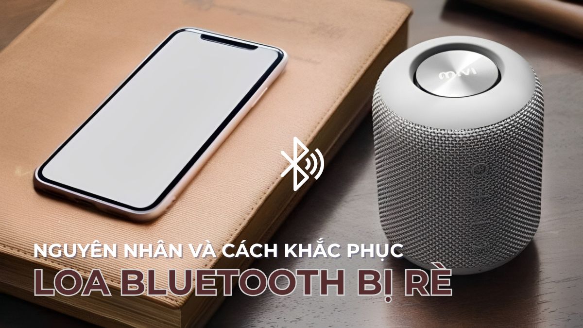Nguyên nhân và cách khắc phục loa Bluetooth bị rè hiệu quả