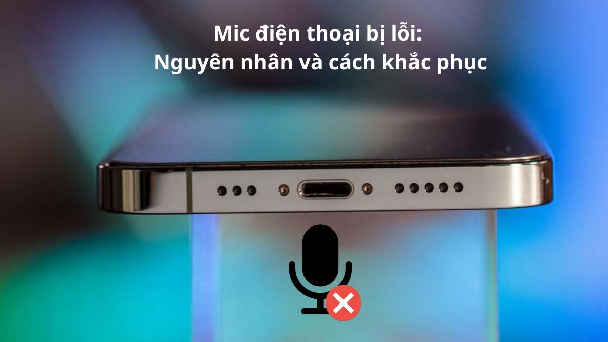 Mic điện thoại bị lỗi: Nguyên nhân và cách khắc phục