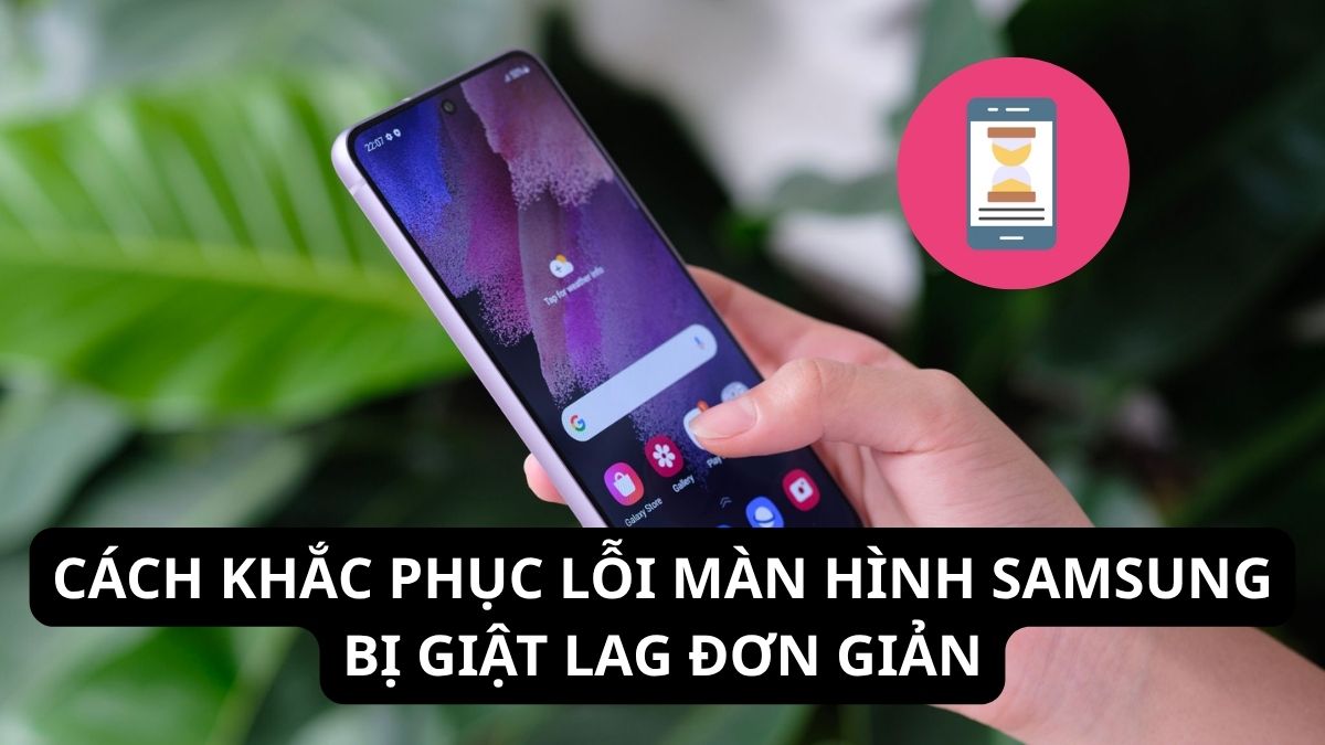 Cách khắc phục lỗi màn hình Samsung bị giật lag đơn giản