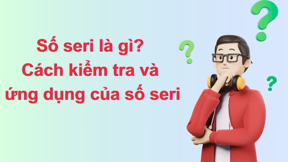 Số seri là gì? Cách kiểm tra và ứng dụng của số seri