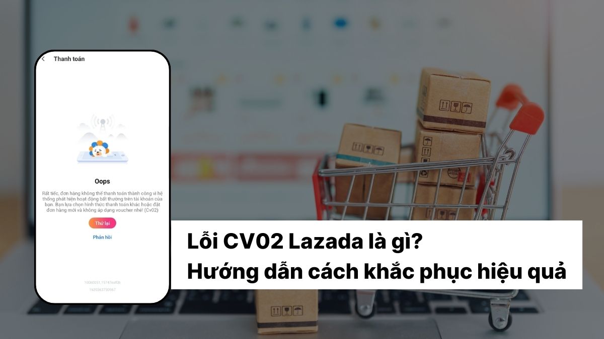 Lỗi CV02 Lazada là gì? Hướng dẫn cách khắc phục hiệu quả