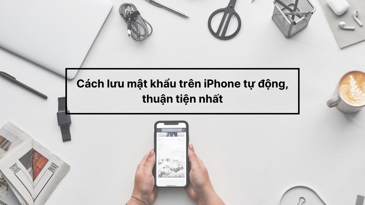 Cách lưu mật khẩu trên iPhone tự động, thuận tiện nhất