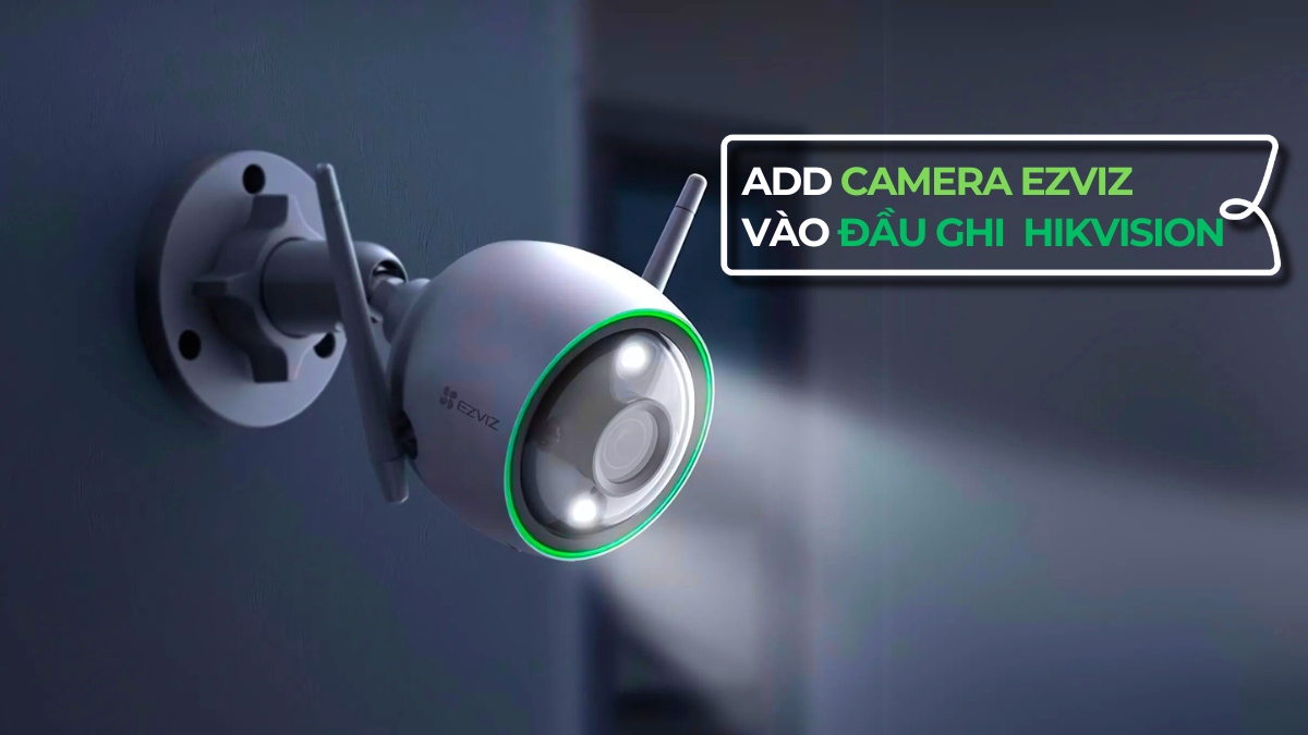 Cách add camera Ezviz vào đầu ghi Hikvision đơn giản dễ làm