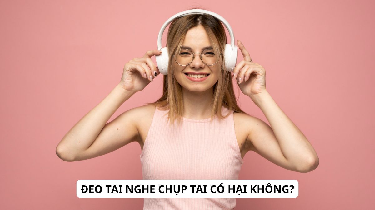 Đeo tai nghe chụp tai có hại không?