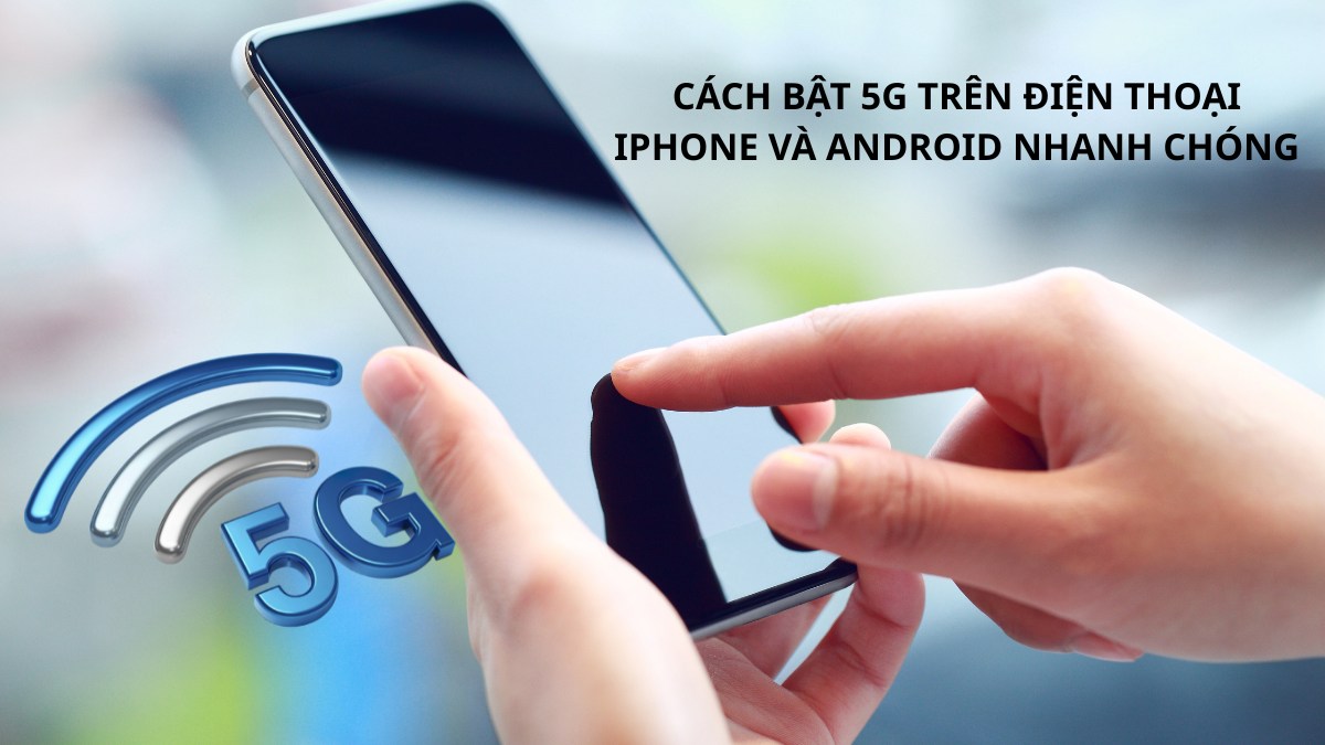 Cách bật 5G trên điện thoại iPhone và Android nhanh chóng
