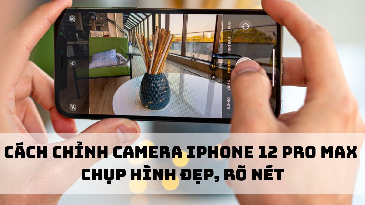 Cách chỉnh camera iPhone 12 Pro Max chụp hình đẹp, rõ nét