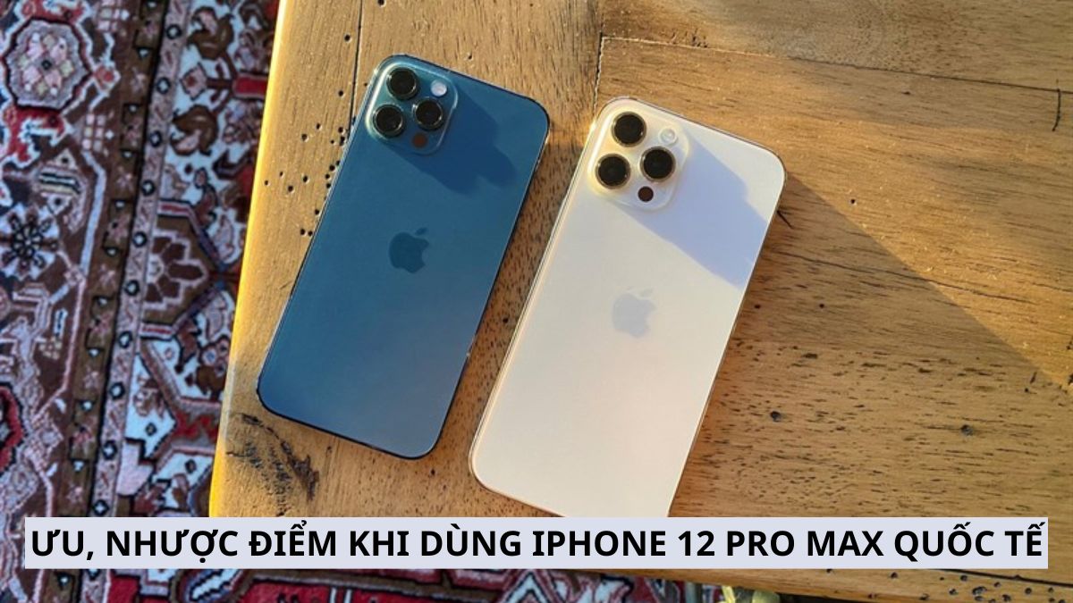 Ưu, nhược điểm khi dùng iPhone 12 Pro Max quốc tế