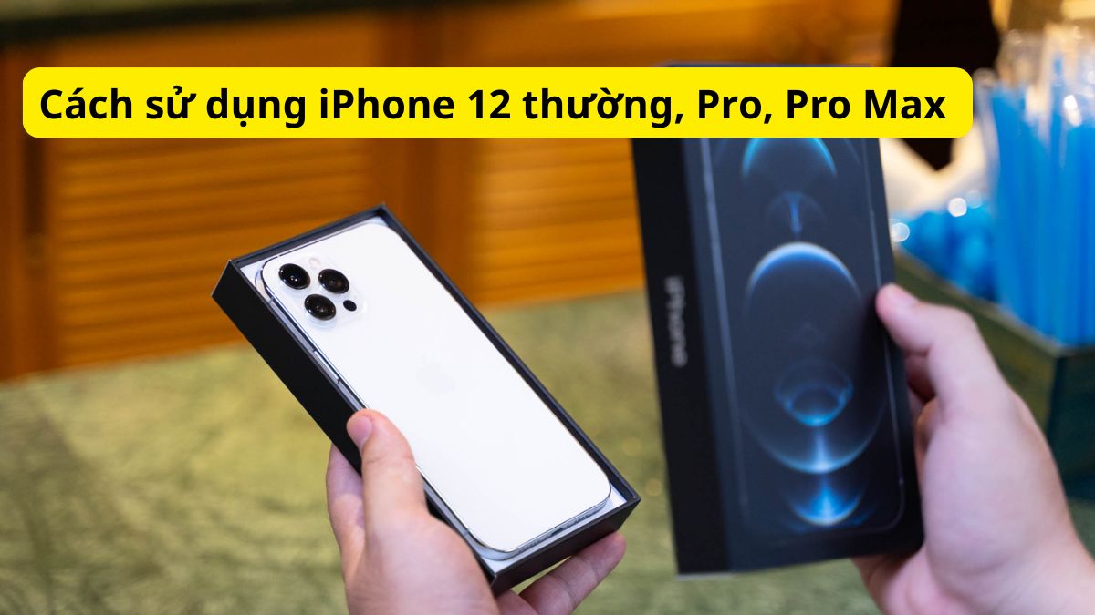 Cách sử dụng iPhone 12 thường, Pro, Pro Max khi mới mua
