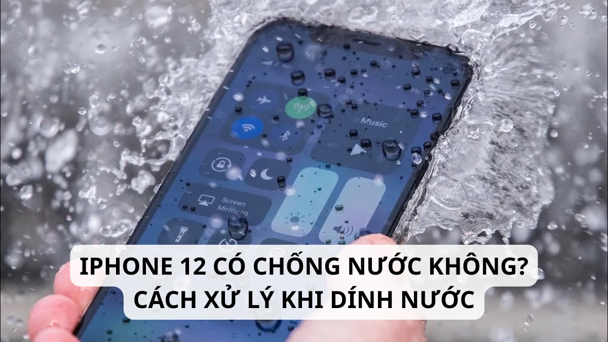 iPhone 12 có chống nước không? Cách xử lý khi dính nước