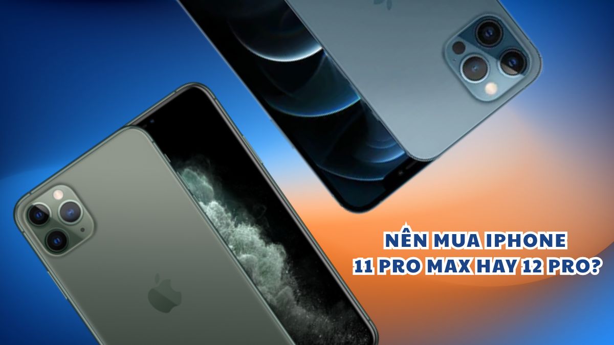 Quyết định mua iPhone 11 Pro Max hay 12 Pro phụ thuộc vào nhu cầu và ưu tiên sử dụng