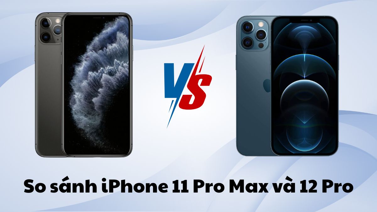 So sánh iPhone 11 Pro Max và 12 Pro: Nên chọn máy nào?