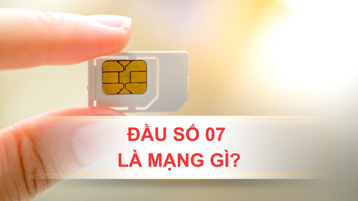 Đầu số 07 là mạng gì? Ý nghĩa và cách mua SIM đẹp