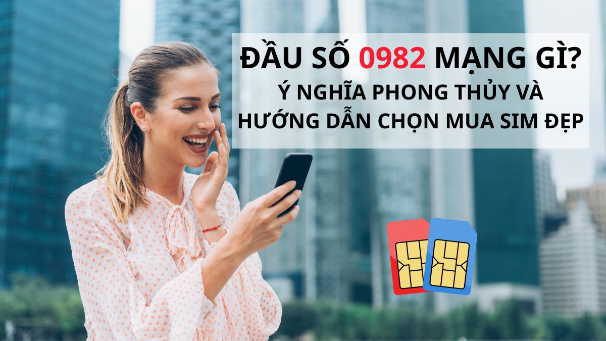 Đầu số 0982 mạng gì? Ý nghĩa phong thủy và hướng dẫn chọn mua SIM đẹp