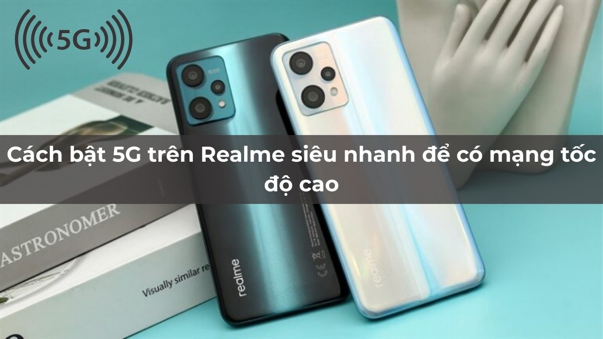 Cách bật 5G trên Realme siêu nhanh để có mạng tốc độ cao