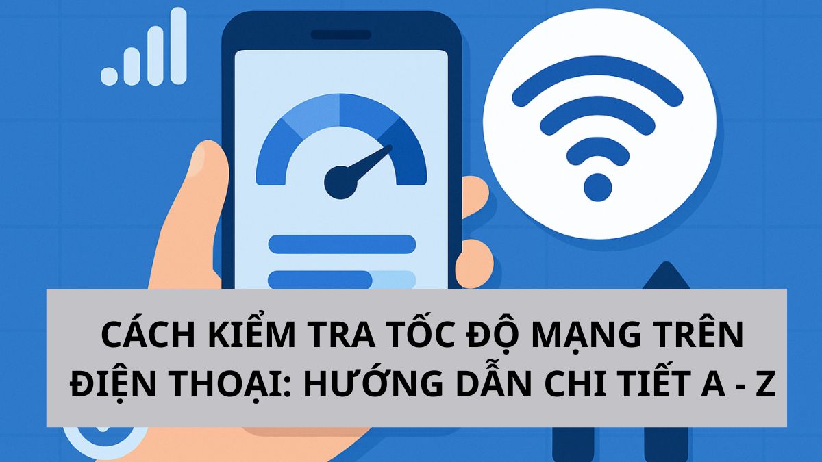 Cách kiểm tra tốc độ mạng trên điện thoại: Hướng dẫn chi tiết A - Z