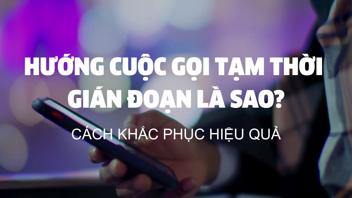 Hướng cuộc gọi tạm thời gián đoạn là sao và cách khắc phục