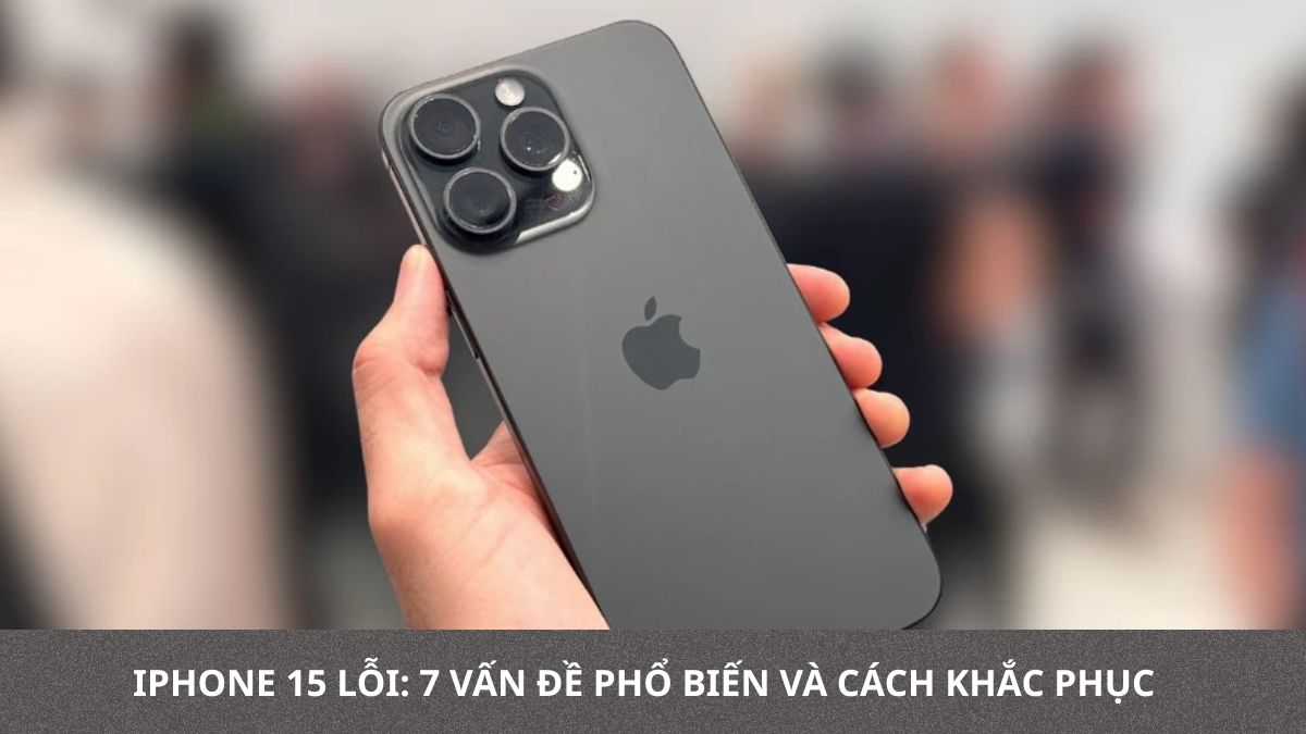 iPhone 15 lỗi: 7 vấn đề phổ biến và cách khắc phục