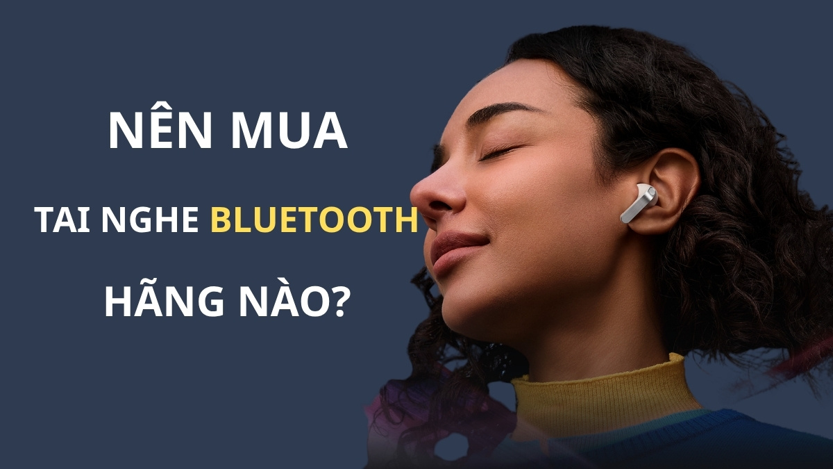 Nên mua tai nghe Bluetooth hãng nào tốt? 11 thương hiệu uy tín