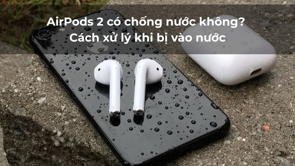 AirPods 2 có chống nước không? Cách xử lý khi bị vào nước