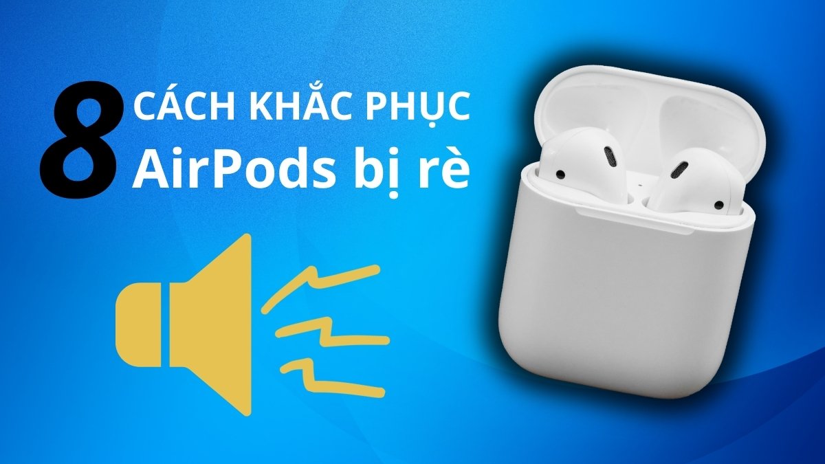 AirPods bị rè: 8 Cách khắc phục hiệu quả mới nhất 2026
