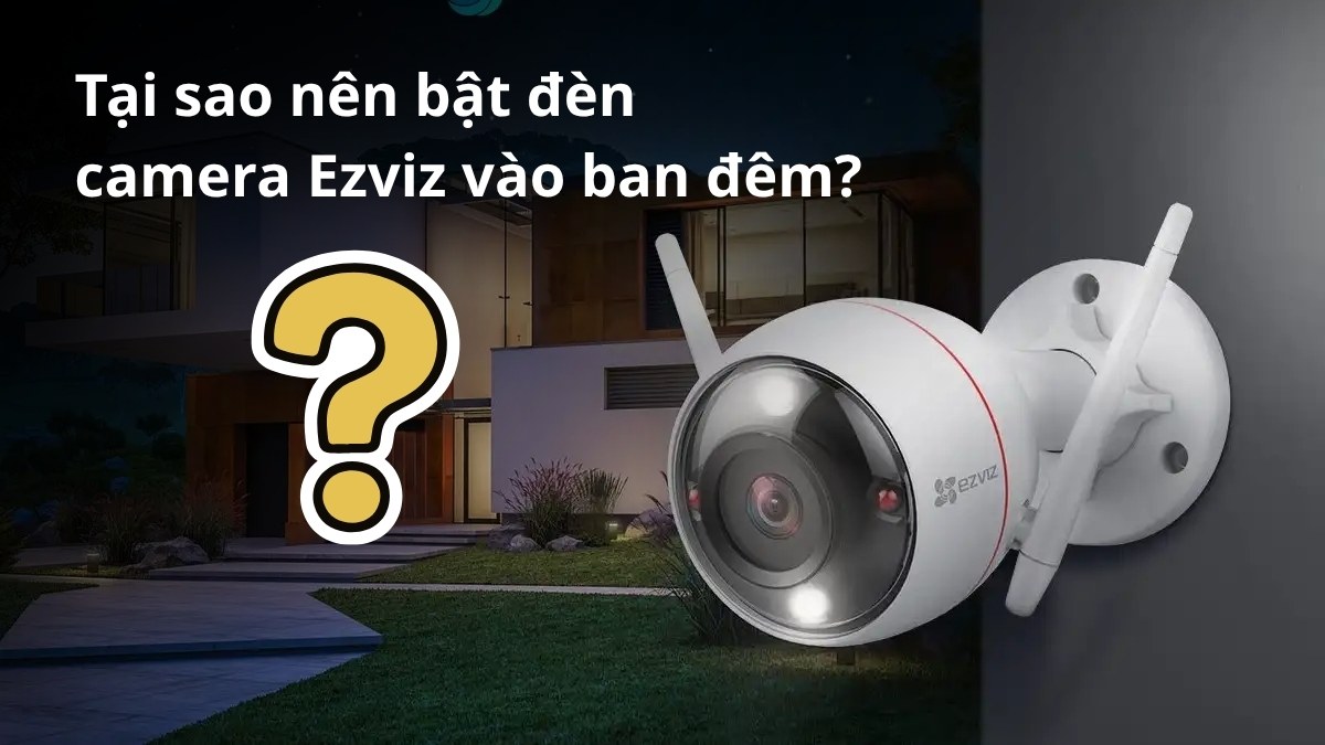 Tại sao nên áp dụng cách bật đèn camera Ezviz ban đêm