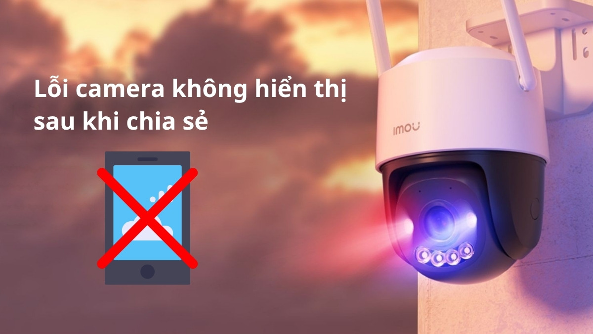 Cách chia sẻ camera imou cho người khác và các lỗi thường gặp - Lỗi camera không hiển thị