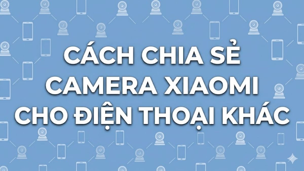 Cách chia sẻ camera Xiaomi cho điện thoại khác nhanh chóng, chi tiết