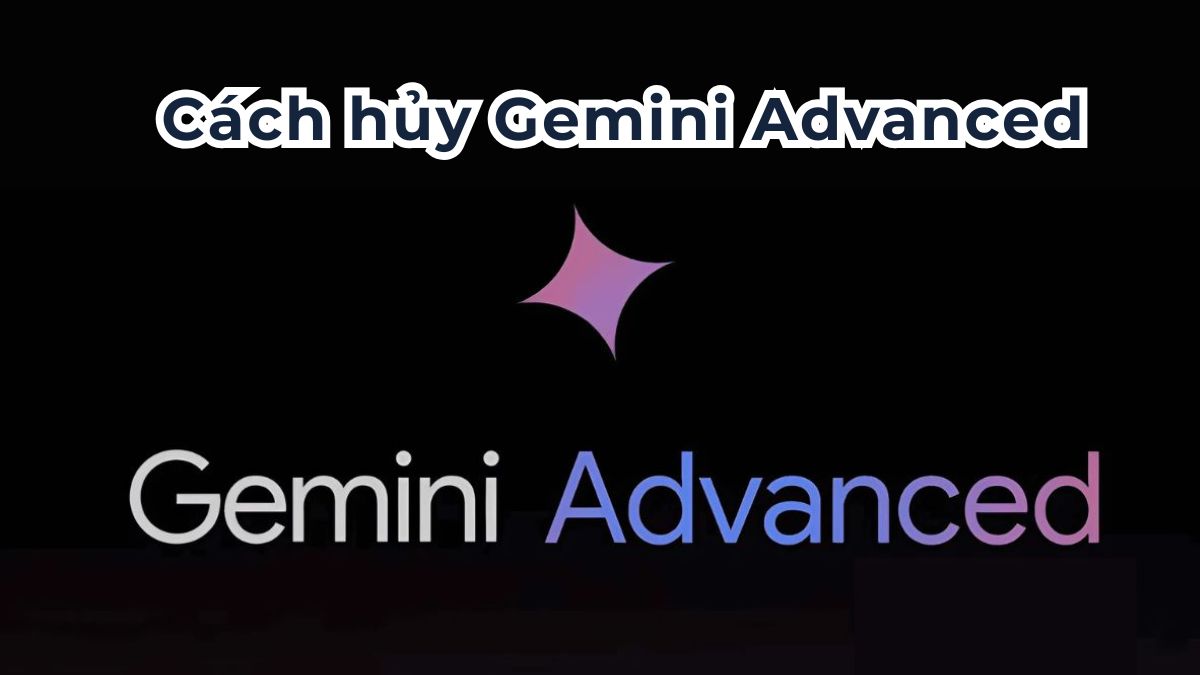 Cách hủy Gemini Advanced đơn giản, nhanh chóng 2026