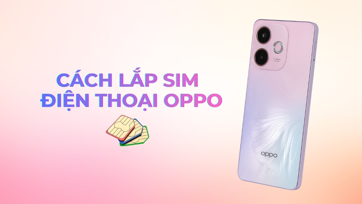 Cách lắp SIM OPPO đơn giản, an toàn cho người mới