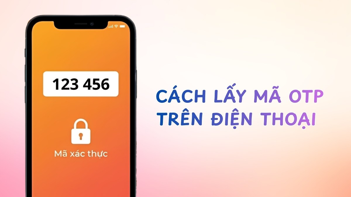 Cách lấy mã OTP trên điện thoại Android và iPhone cực dễ