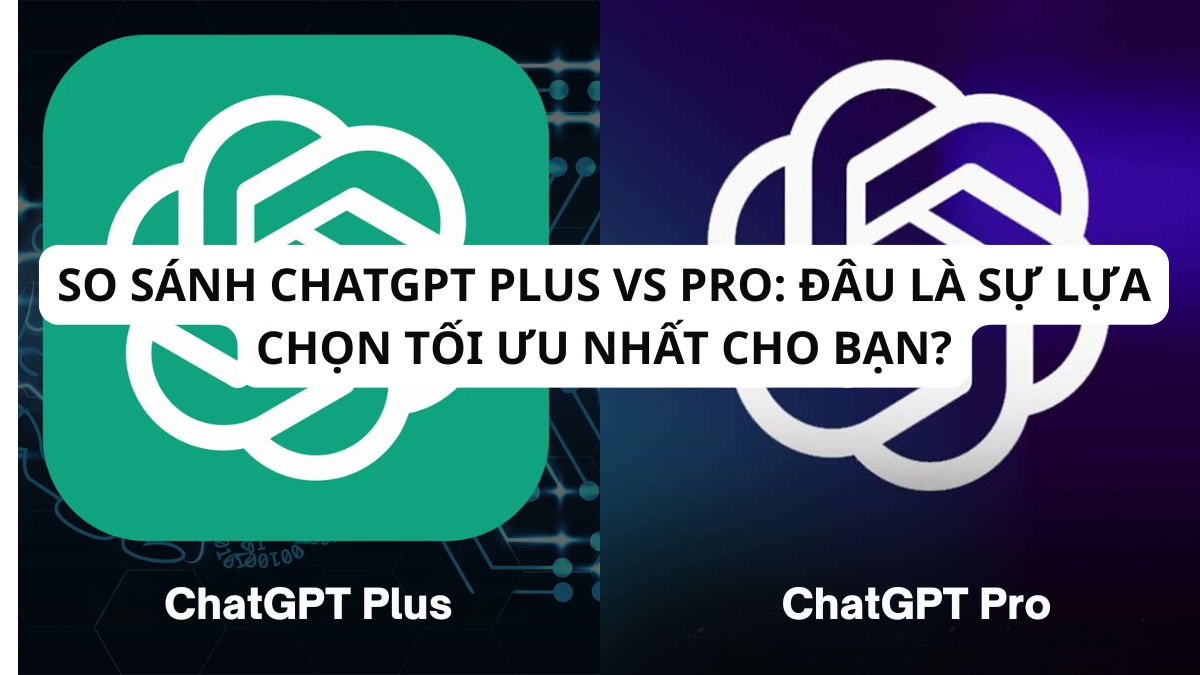So sánh Chatgpt Plus vs Pro: Đâu là sự lựa chọn tối ưu nhất cho bạn?