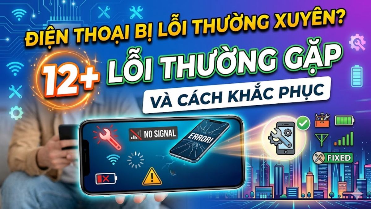 Điện thoại bị lỗi thường xuyên? 12+ lỗi thường gặp và cách khắc phục
